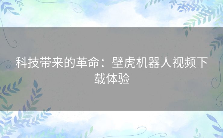 科技带来的革命:壁虎机器人视频下载体验 科技带来的革命:壁虎机器人视频下载体验