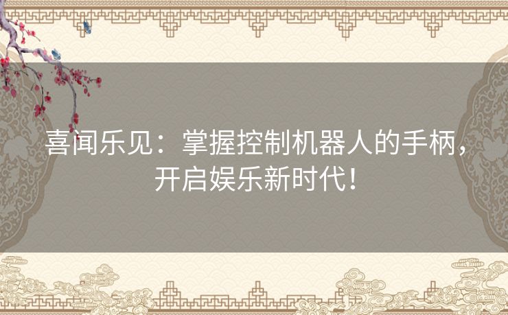 喜闻乐见:掌握控制机器人的手柄,开启娱乐新时代! 喜闻乐见:掌握控制机器人的手柄,开启娱乐新时代!