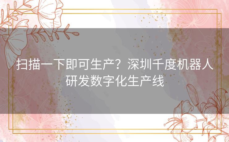 扫描一下即可生产?深圳千度机器人研发数字化生产线 扫描一下即可生产?深圳千度机器人研发数字化生产线