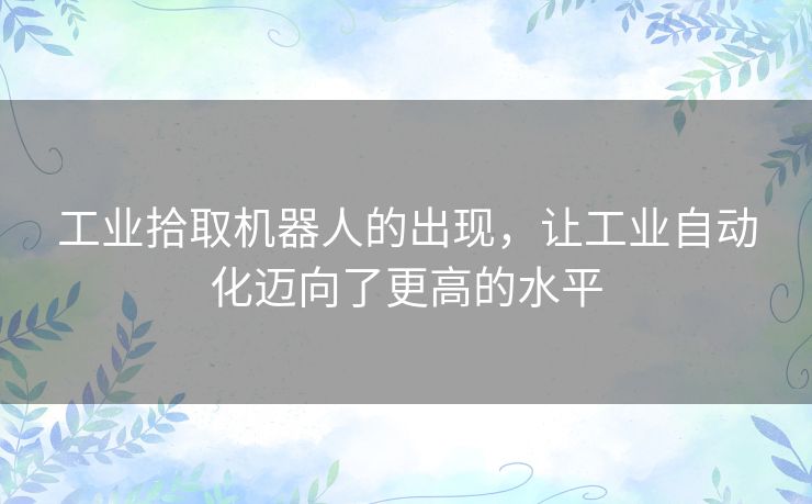 工业拾取机器人的出现,让工业自动化迈向了更高的水平 工业拾取机器人的出现,让工业自动化迈向了更高的水平