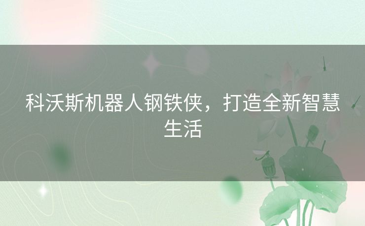 科沃斯机器人钢铁侠,打造全新智慧生活 科沃斯机器人钢铁侠,打造全新智慧生活