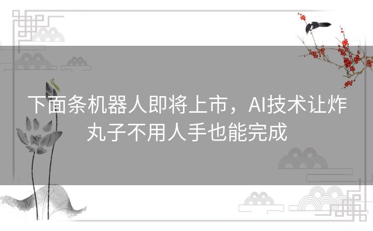 下面条机器人即将上市,AI技术让炸丸子不用人手也能完成 下面条机器人即将上市,AI技术让炸丸子不用人手也能完成