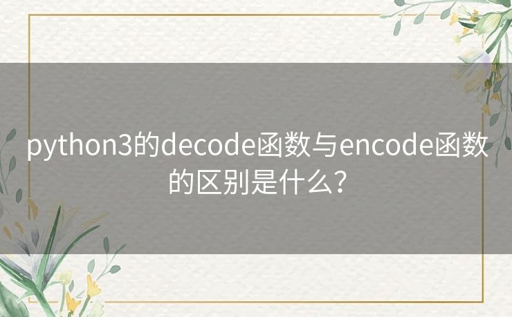 python3的decode函数与encode函数的区别是什么？
