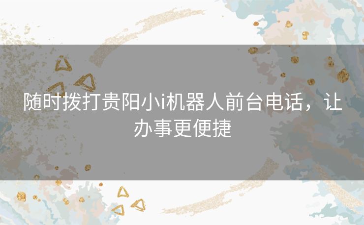 随时拨打贵阳小i机器人前台电话,让办事更便捷 随时拨打贵阳小i机器人前台电话,让办事更便捷
