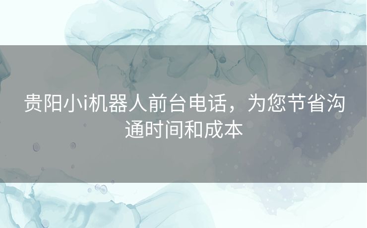 贵阳小i机器人前台电话,为您节省沟通时间和成本 贵阳小i机器人前台电话,为您节省沟通时间和成本