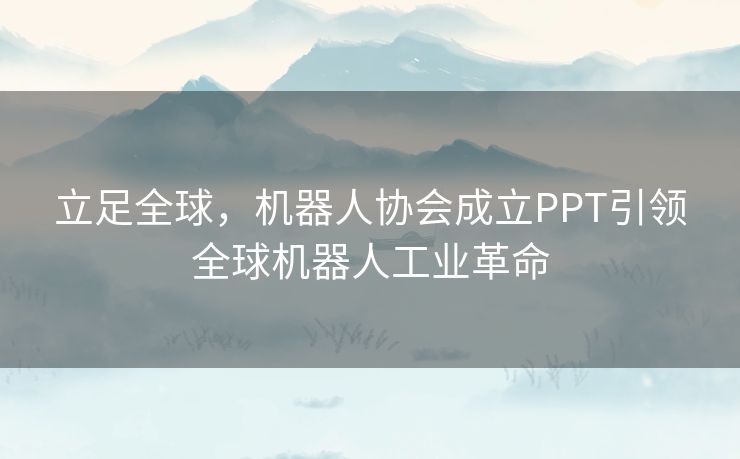 立足全球,机器人协会成立PPT引领全球机器人工业革命 立足全球,机器人协会成立PPT引领全球机器人工业革命