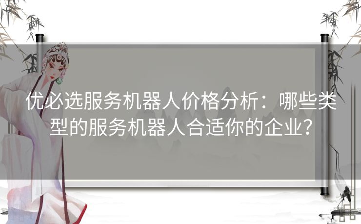 优必选服务机器人价格分析:哪些类型的服务机器人合适你的企业? 优必选服务机器人价格分析:哪些类型的服务机器人合适你的企业?