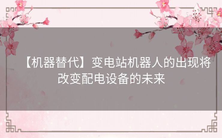 【机器替代】变电站机器人的出现将改变配电设备的未来