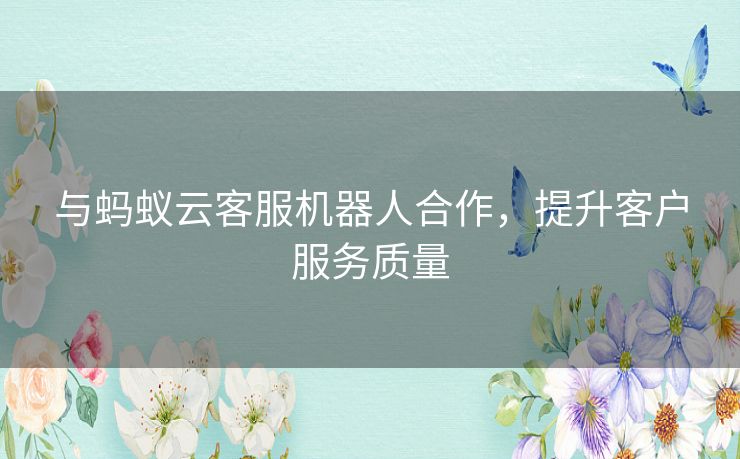 与蚂蚁云客服机器人合作,提升客户服务质量 与蚂蚁云客服机器人合作,提升客户服务质量