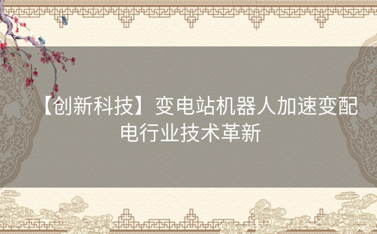【创新科技】变电站机器人加速变配电行业技术革新 【创新科技】变电站机器人加速变配电行业技术革新
