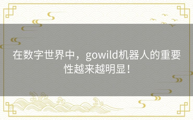 在数字世界中,gowild机器人的重要性越来越明显! 在数字世界中,gowild机器人的重要性越来越明显!