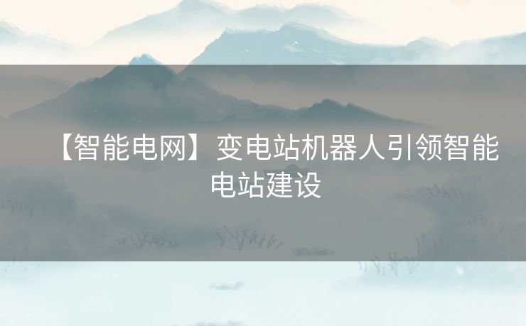 【智能电网】变电站机器人引领智能电站建设 【智能电网】变电站机器人引领智能电站建设