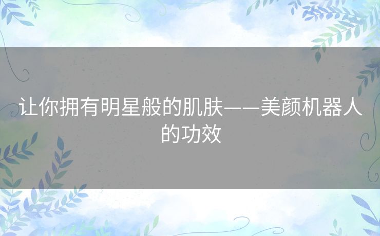 让你拥有明星般的肌肤——美颜机器人的功效 让你拥有明星般的肌肤——美颜机器人的功效