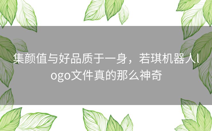 集颜值与好品质于一身,若琪机器人logo文件真的那么神奇 集颜值与好品质于一身,若琪机器人logo文件真的那么神奇