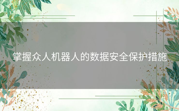 掌握众人机器人的数据安全保护措施 掌握众人机器人的数据安全保护措施