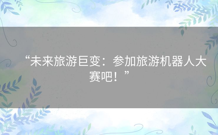 “未来旅游巨变:参加旅游机器人大赛吧!” “未来旅游巨变:参加旅游机器人大赛吧!”