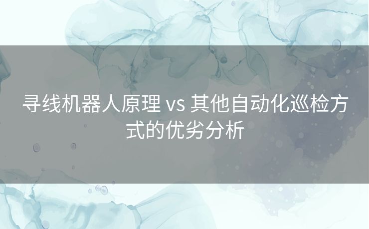 寻线机器人原理 vs 其他自动化巡检方式的优劣分析 寻线机器人原理 vs 其他自动化巡检方式的优劣分析