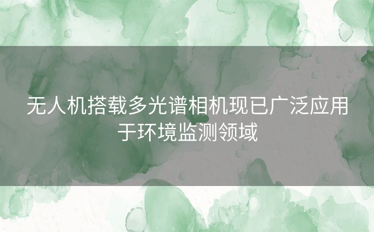 无人机搭载多光谱相机现已广泛应用于环境监测领域 无人机搭载多光谱相机现已广泛应用于环境监测领域