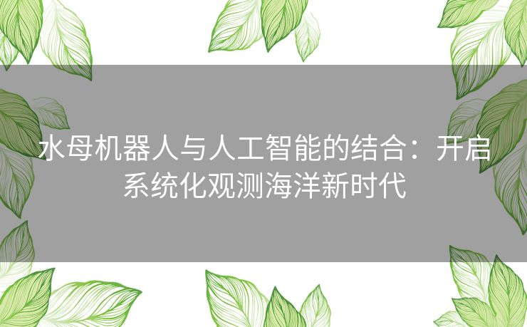 水母机器人与人工智能的结合:开启系统化观测海洋新时代 水母机器人与人工智能的结合:开启系统化观测海洋新时代