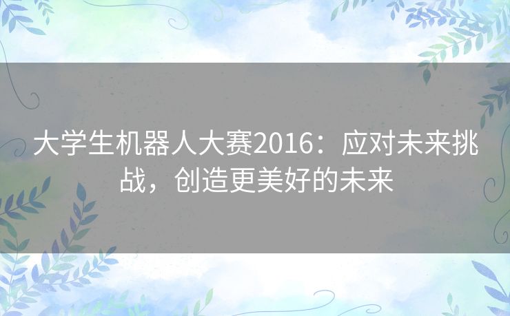大学生机器人大赛2016:应对未来挑战,创造更美好的未来 大学生机器人大赛2016:应对未来挑战,创造更美好的未来