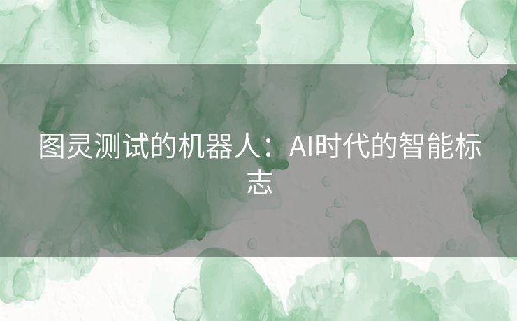 图灵测试的机器人:AI时代的智能标志 图灵测试的机器人:AI时代的智能标志