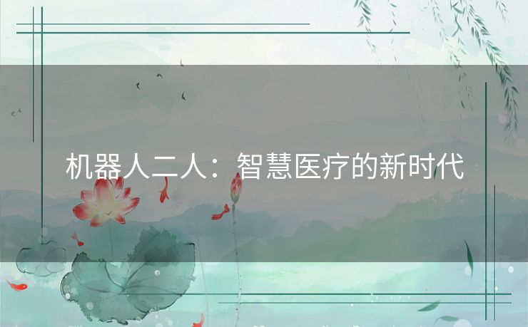 机器人二人:智慧医疗的新时代 机器人二人:智慧医疗的新时代