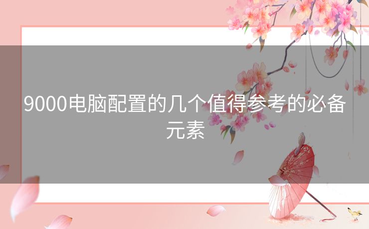 9000电脑配置的几个值得参考的必备元素 9000电脑配置的几个值得参考的必备元素