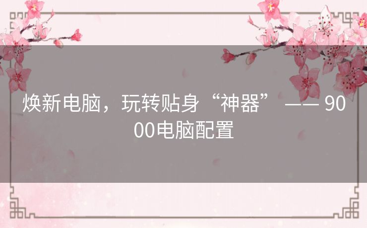 焕新电脑,玩转贴身“神器” —— 9000电脑配置 焕新电脑,玩转贴身“神器” —— 9000电脑配置
