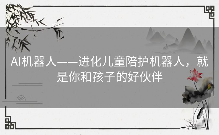 AI机器人——进化儿童陪护机器人,就是你和孩子的好伙伴 AI机器人——进化儿童陪护机器人,就是你和孩子的好伙伴
