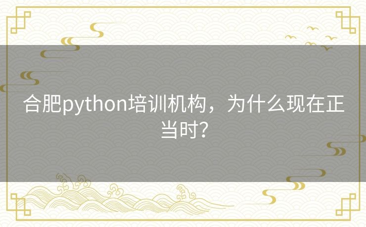 合肥python培训机构,为什么现在正当时? 合肥python培训机构,为什么现在正当时?