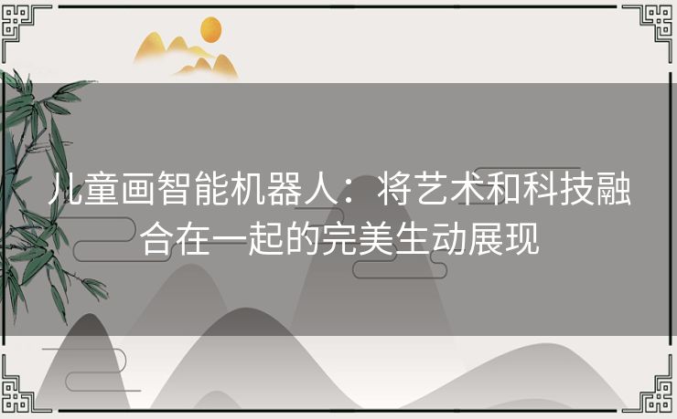 儿童画智能机器人:将艺术和科技融合在一起的完美生动展现 儿童画智能机器人:将艺术和科技融合在一起的完美生动展现