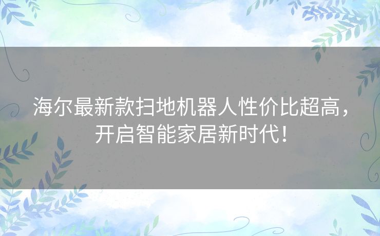 海尔最新款扫地机器人性价比超高,开启智能家居新时代! 海尔最新款扫地机器人性价比超高,开启智能家居新时代!