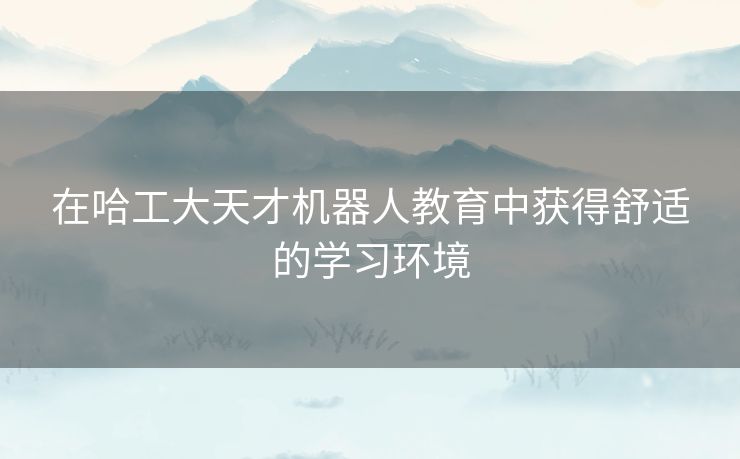 在哈工大天才机器人教育中获得舒适的学习环境 在哈工大天才机器人教育中获得舒适的学习环境
