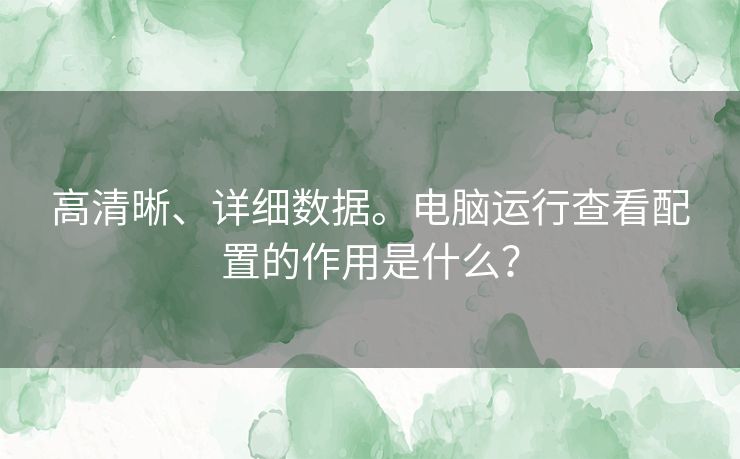 高清晰、详细数据。电脑运行查看配置的作用是什么? 高清晰、详细数据。电脑运行查看配置的作用是什么?