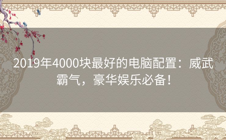 2019年4000块最好的电脑配置:威武霸气,豪华娱乐必备! 2019年4000块最好的电脑配置:威武霸气,豪华娱乐必备!