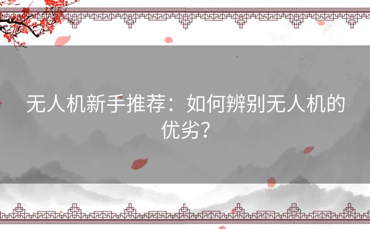 无人机新手推荐:如何辨别无人机的优劣? 无人机新手推荐:如何辨别无人机的优劣?