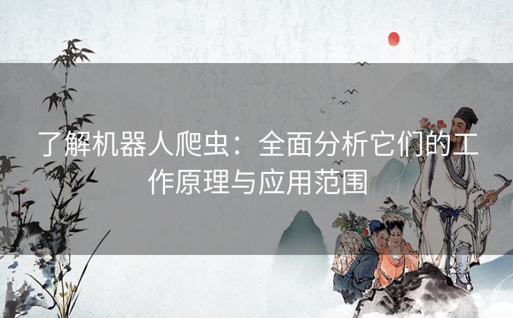 了解机器人爬虫:全面分析它们的工作原理与应用范围 了解机器人爬虫:全面分析它们的工作原理与应用范围