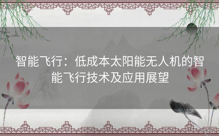 智能飞行:低成本太阳能无人机的智能飞行技术及应用展望 智能飞行:低成本太阳能无人机的智能飞行技术及应用展望