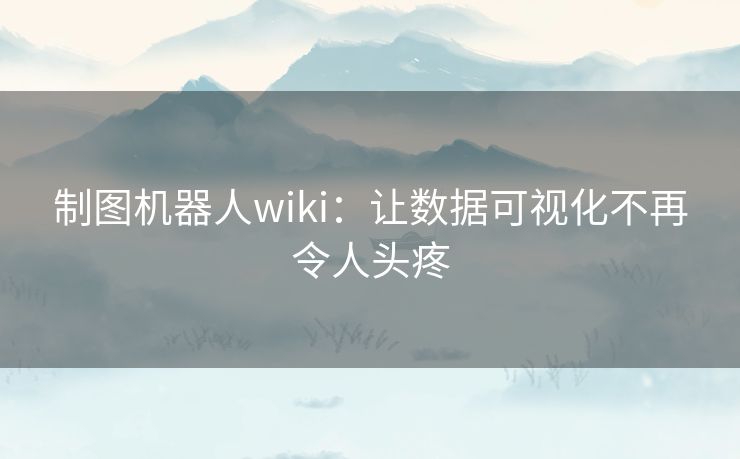 制图机器人wiki:让数据可视化不再令人头疼 制图机器人wiki:让数据可视化不再令人头疼