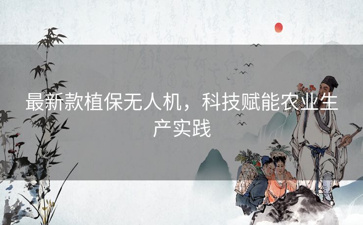 最新款植保无人机,科技赋能农业生产实践 最新款植保无人机,科技赋能农业生产实践