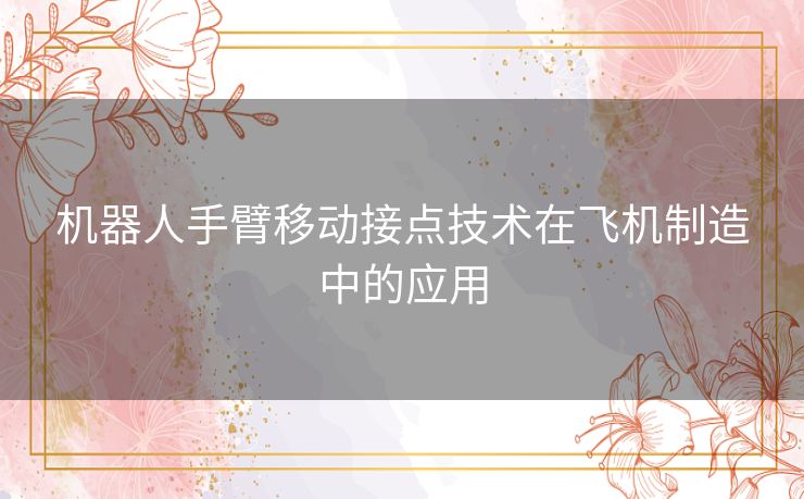 机器人手臂移动接点技术在飞机制造中的应用 机器人手臂移动接点技术在飞机制造中的应用