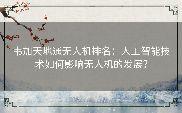 韦加天地通无人机排名：人工智能技术如何影响无人机的发展？