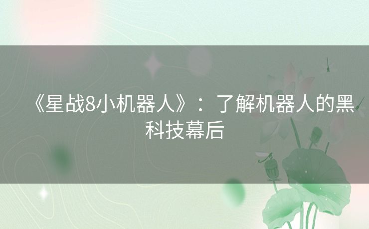 《星战8小机器人》:了解机器人的黑科技幕后 《星战8小机器人》:了解机器人的黑科技幕后