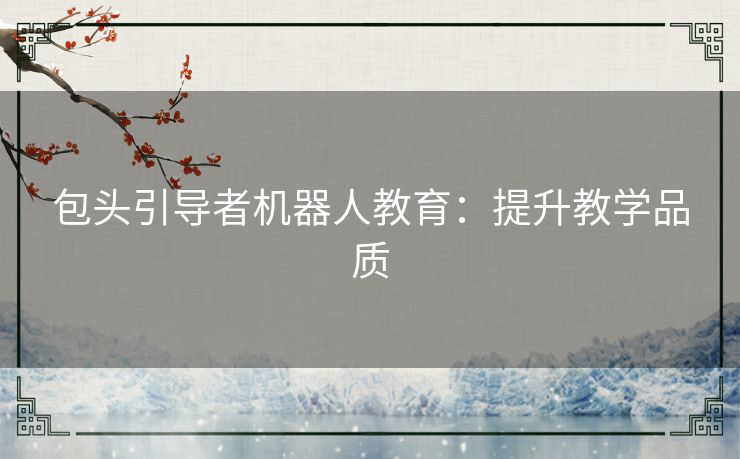 包头引导者机器人教育:提升教学品质 包头引导者机器人教育:提升教学品质