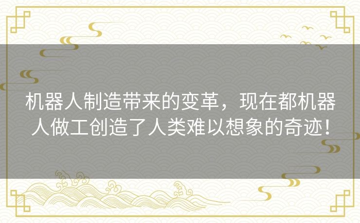 机器人制造带来的变革,现在都机器人做工创造了人类难以想象的奇迹! 机器人制造带来的变革,现在都机器人做工创造了人类难以想象的奇迹!
