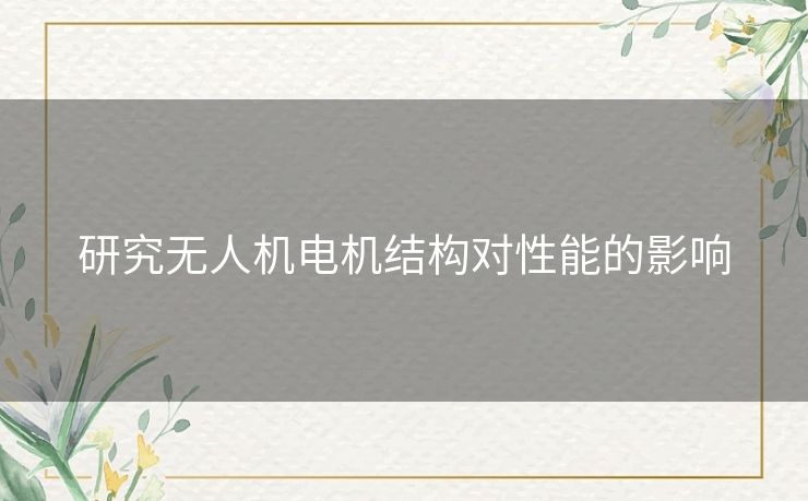 研究无人机电机结构对性能的影响 研究无人机电机结构对性能的影响
