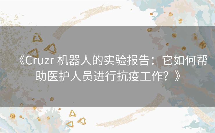 《Cruzr 机器人的实验报告：它如何帮助医护人员进行抗疫工作？》
