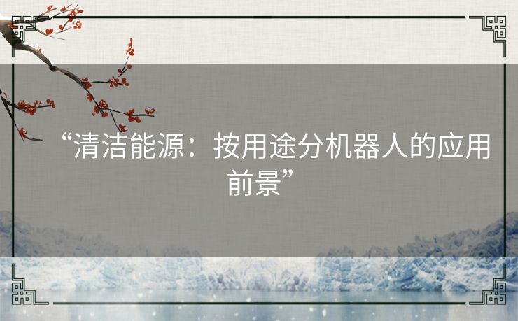 “清洁能源:按用途分机器人的应用前景” “清洁能源:按用途分机器人的应用前景”