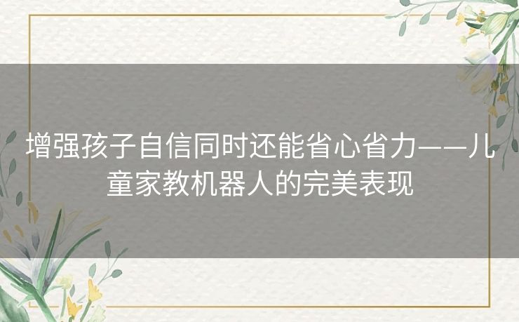 增强孩子自信同时还能省心省力——儿童家教机器人的完美表现 增强孩子自信同时还能省心省力——儿童家教机器人的完美表现