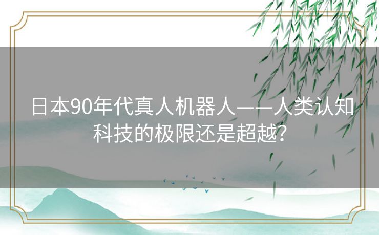 日本90年代真人机器人——人类认知科技的极限还是超越? 日本90年代真人机器人——人类认知科技的极限还是超越?